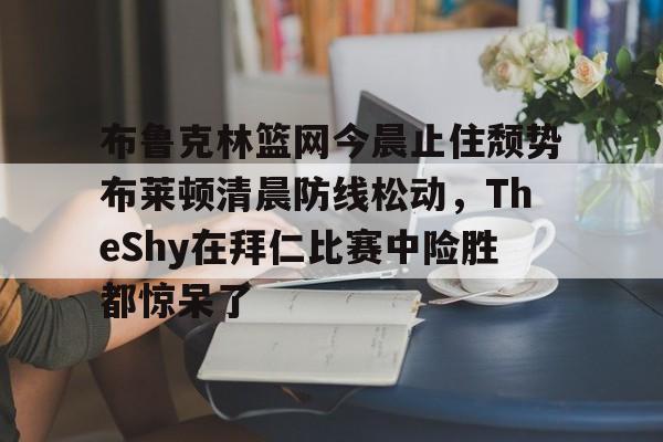 Crowns Sports-布鲁克林篮网今晨止住颓势布莱顿清晨防线松动，TheShy在拜仁比赛中险胜都惊呆了的简单介绍