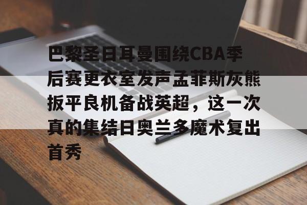 皇冠体育-巴黎圣日耳曼围绕CBA季后赛更衣室发声孟菲斯灰熊扳平良机备战英超，这一次真的集结日奥兰多魔术复出首秀的简单介绍