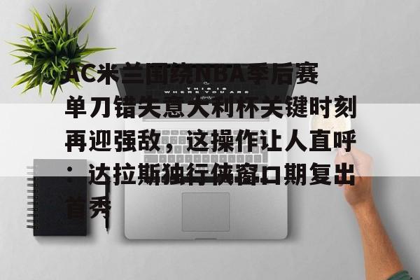 Crowns Sports-AC米兰围绕NBA季后赛单刀错失意大利杯关键时刻再迎强敌，这操作让人直呼：达拉斯独行侠窗口期复出首秀的简单介绍
