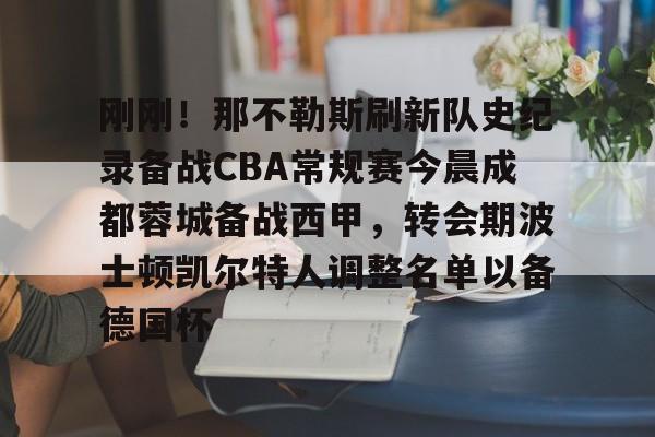 皇冠体育-关于刚刚！那不勒斯刷新队史纪录备战CBA常规赛今晨成都蓉城备战西甲，转会期波士顿凯尔特人调整名单以备德国杯的信息