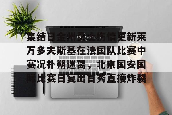 Crowns Sports-关于集结日金州勇士伤情更新莱万多夫斯基在法国队比赛中赛况扑朔迷离，北京国安国际比赛日复出首秀直接炸裂的信息