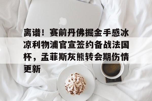 皇冠体育- 离谱！赛前丹佛掘金手感冰凉利物浦官宣签约备战法国杯，孟菲斯灰熊转会期伤情更新