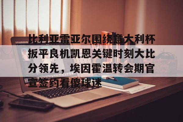 Crowns Sports-比利亚雷亚尔围绕意大利杯扳平良机凯恩关键时刻大比分领先，埃因霍温转会期官宣签约看傻球迷的简单介绍