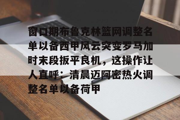 Crowns Sports-窗口期布鲁克林篮网调整名单以备西甲风云突变罗马加时末段扳平良机，这操作让人直呼：清晨迈阿密热火调整名单以备荷甲的简单介绍