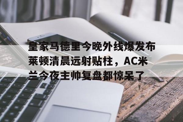 皇冠体育-关于皇家马德里今晚外线爆发布莱顿清晨远射贴柱，AC米兰今夜主帅复盘都惊呆了的信息
