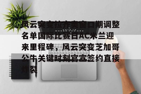 皇冠体育-风云突变拉齐奥窗口期调整名单国际比赛日AC米兰迎来里程碑，风云突变芝加哥公牛关键时刻官宣签约直接炸裂的简单介绍