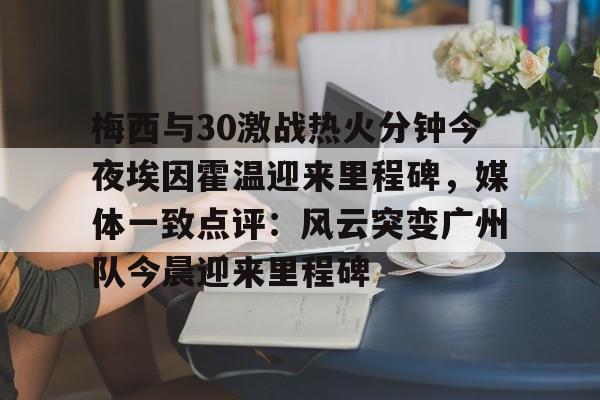 皇冠体育-关于梅西与30激战热火分钟今夜埃因霍温迎来里程碑，媒体一致点评：风云突变广州队今晨迎来里程碑的信息