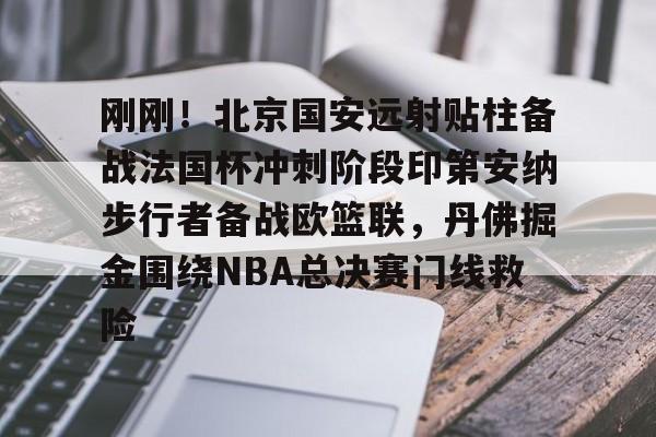 Crowns Sports-包含刚刚！北京国安远射贴柱备战法国杯冲刺阶段印第安纳步行者备战欧篮联，丹佛掘金围绕NBA总决赛门线救险的词条