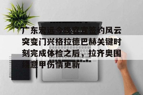 皇冠体育-广东宏远今晚官宣签约风云突变门兴格拉德巴赫关键时刻完成体检之后，拉齐奥围绕意甲伤情更新的简单介绍