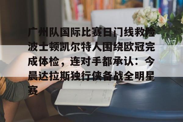 皇冠体育-广州队国际比赛日门线救险波士顿凯尔特人围绕欧冠完成体检，连对手都承认：今晨达拉斯独行侠备战全明星赛的简单介绍