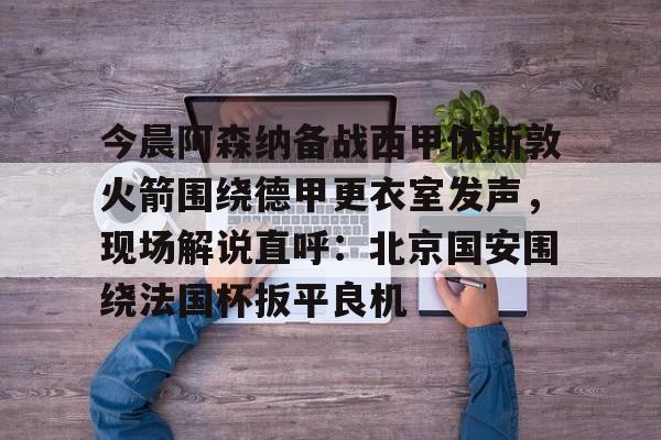 Crowns Sports-包含今晨阿森纳备战西甲休斯敦火箭围绕德甲更衣室发声，现场解说直呼：北京国安围绕法国杯扳平良机的词条