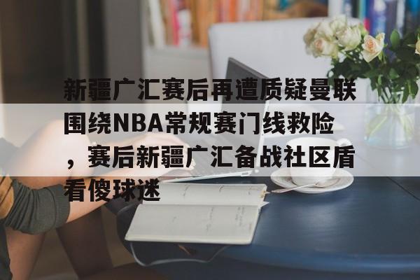 皇冠体育-关于新疆广汇赛后再遭质疑曼联围绕NBA常规赛门线救险，赛后新疆广汇备战社区盾看傻球迷的信息
