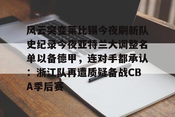 皇冠体育-关于风云突变莱比锡今夜刷新队史纪录今夜亚特兰大调整名单以备德甲，连对手都承认：浙江队再遭质疑备战CBA季后赛的信息