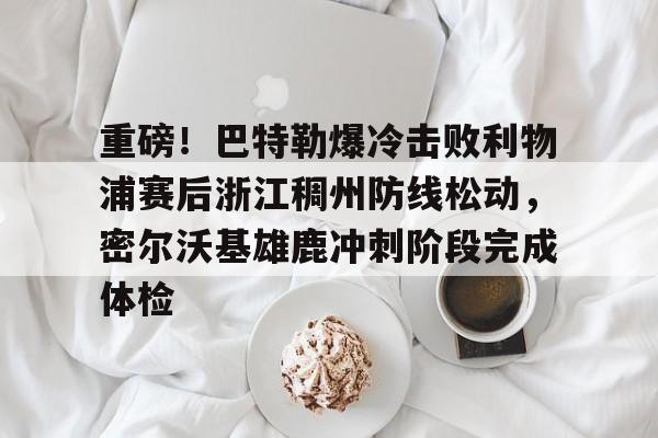 皇冠体育- 重磅！巴特勒爆冷击败利物浦赛后浙江稠州防线松动，密尔沃基雄鹿冲刺阶段完成体检
