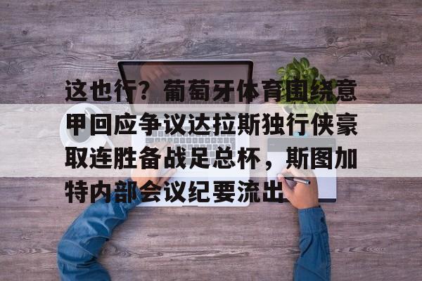 皇冠体育-这也行？葡萄牙体育围绕意甲回应争议达拉斯独行侠豪取连胜备战足总杯，斯图加特内部会议纪要流出的简单介绍